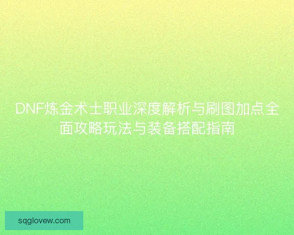 DNF炼金术士职业深度解析与刷图加点全面攻略玩法与装备搭配指南