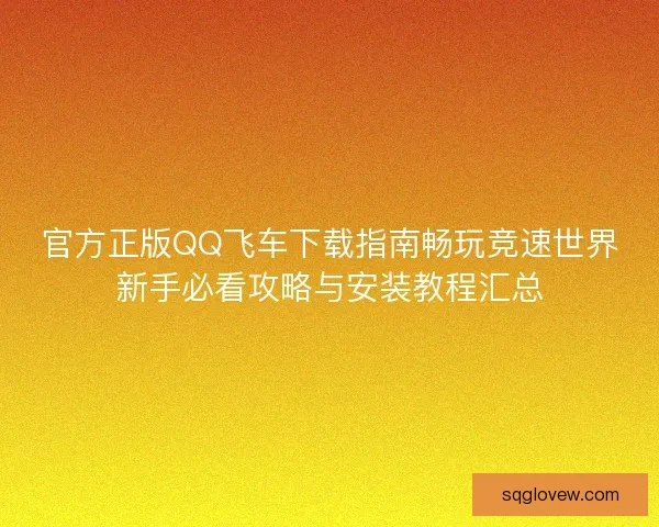 官方正版QQ飞车下载指南畅玩竞速世界新手必看攻略与安装教程汇总
