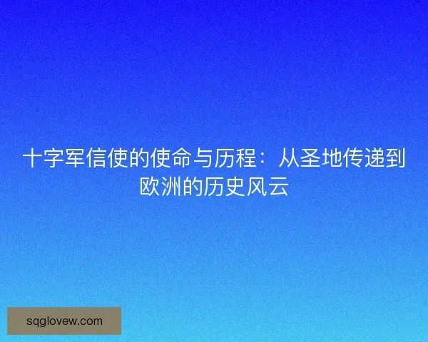 十字军信使的使命与历程：从圣地传递到欧洲的历史风云