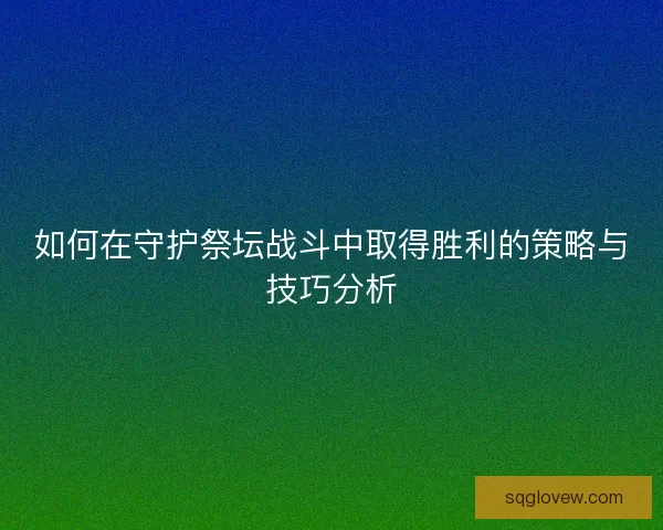 如何在守护祭坛战斗中取得胜利的策略与技巧分析