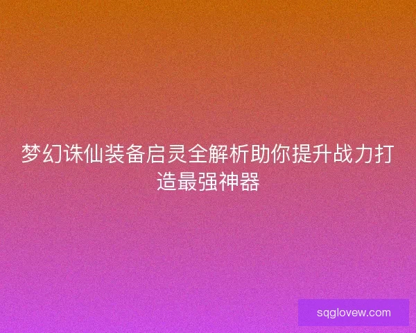 梦幻诛仙装备启灵全解析助你提升战力打造最强神器