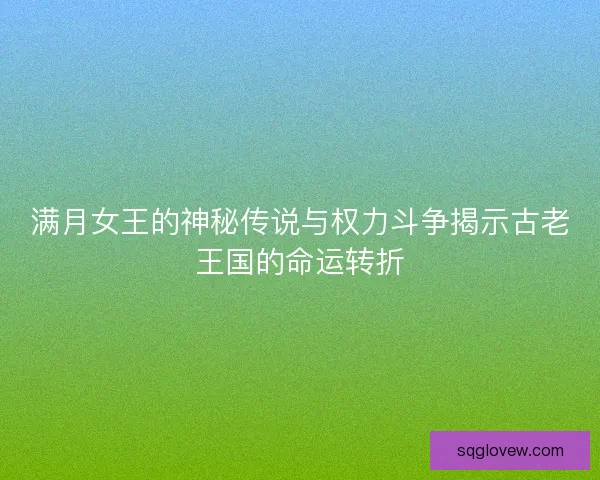 满月女王的神秘传说与权力斗争揭示古老王国的命运转折