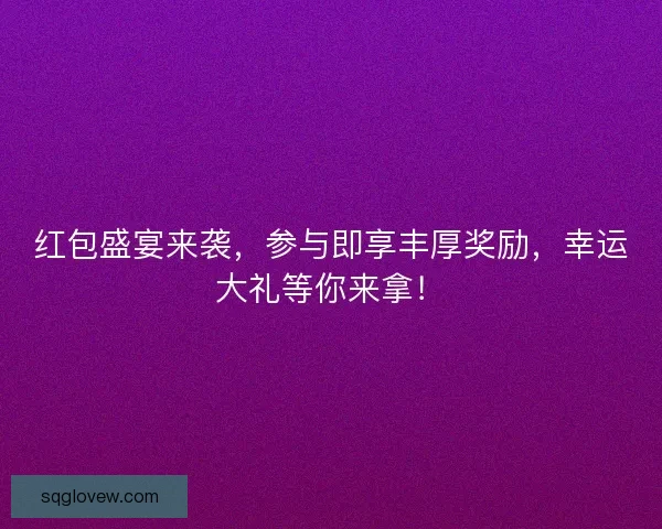 红包盛宴来袭，参与即享丰厚奖励，幸运大礼等你来拿！