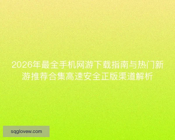 2026年最全手机网游下载指南与热门新游推荐合集高速安全正版渠道解析