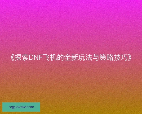《探索DNF飞机的全新玩法与策略技巧》