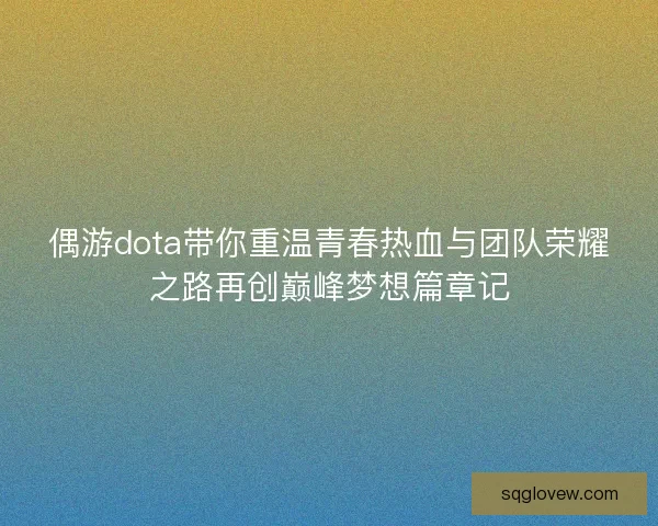 偶游dota带你重温青春热血与团队荣耀之路再创巅峰梦想篇章记