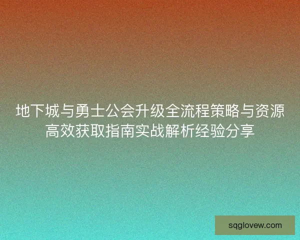 地下城与勇士公会升级全流程策略与资源高效获取指南实战解析经验分享