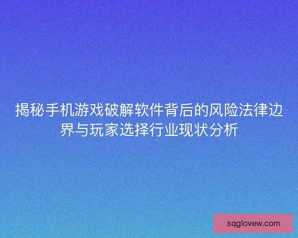 揭秘手机游戏破解软件背后的风险法律边界与玩家选择行业现状分析
