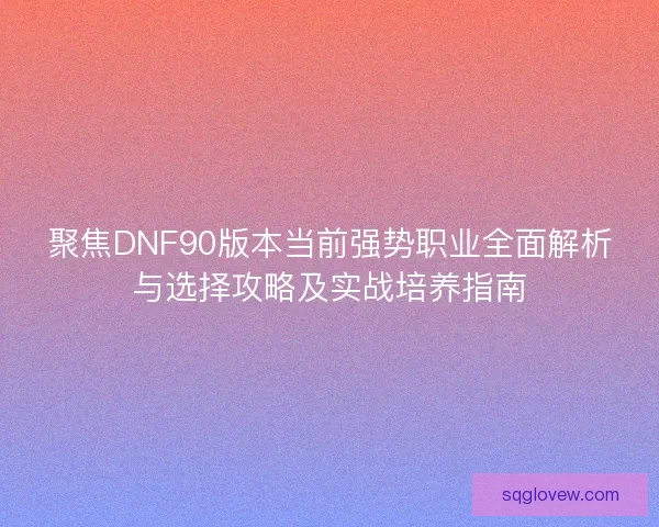 聚焦DNF90版本当前强势职业全面解析与选择攻略及实战培养指南