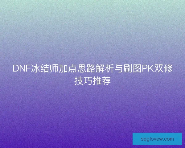 DNF冰结师加点思路解析与刷图PK双修技巧推荐