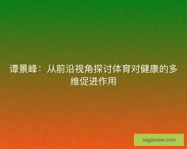 谭景峰：从前沿视角探讨体育对健康的多维促进作用