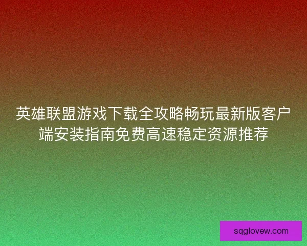 英雄联盟游戏下载全攻略畅玩最新版客户端安装指南免费高速稳定资源推荐