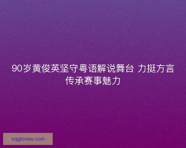 90岁黄俊英坚守粤语解说舞台 力挺方言传承赛事魅力 90岁黄俊英坚守粤语解说舞台 力挺方言传承赛事魅力
