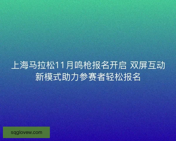 上海马拉松11月鸣枪报名开启 双屏互动新模式助力参赛者轻松报名