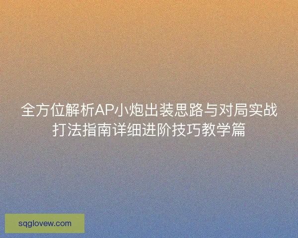 全方位解析AP小炮出装思路与对局实战打法指南详细进阶技巧教学篇