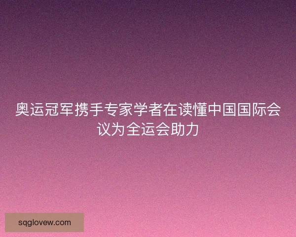 奥运冠军携手专家学者在读懂中国国际会议为全运会助力