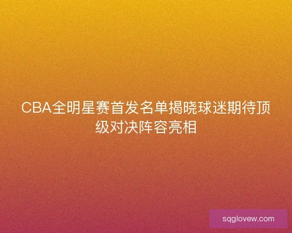 CBA全明星赛首发名单揭晓球迷期待顶级对决阵容亮相 CBA全明星赛首发名单揭晓球迷期待顶级对决阵容亮相