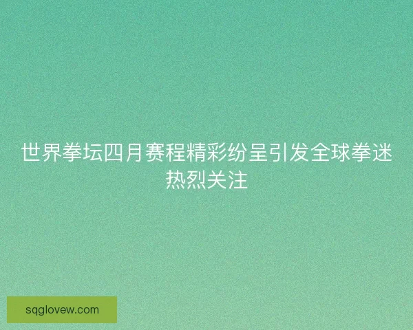 世界拳坛四月赛程精彩纷呈引发全球拳迷热烈关注