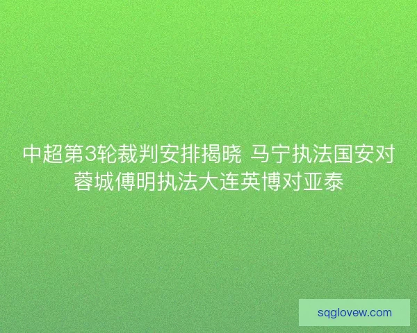 中超第3轮裁判安排揭晓 马宁执法国安对蓉城傅明执法大连英博对亚泰