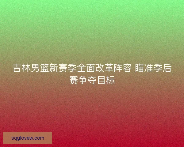 吉林男篮新赛季全面改革阵容 瞄准季后赛争夺目标