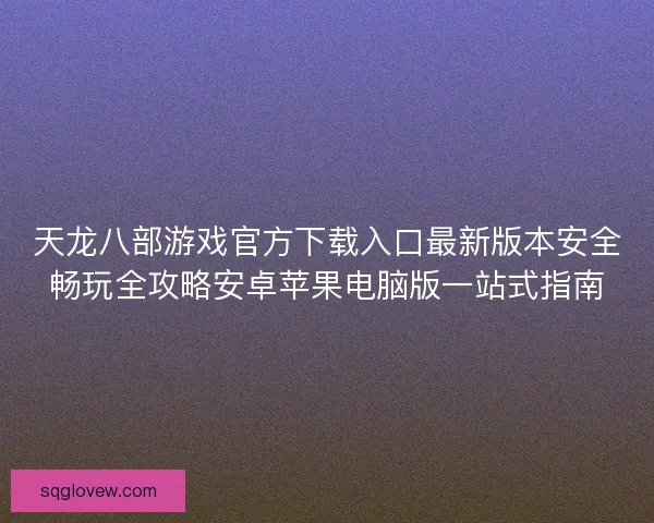 天龙八部游戏官方下载入口最新版本安全畅玩全攻略安卓苹果电脑版一站式指南