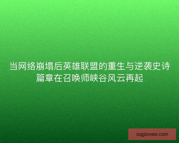 当网络崩塌后英雄联盟的重生与逆袭史诗篇章在召唤师峡谷风云再起