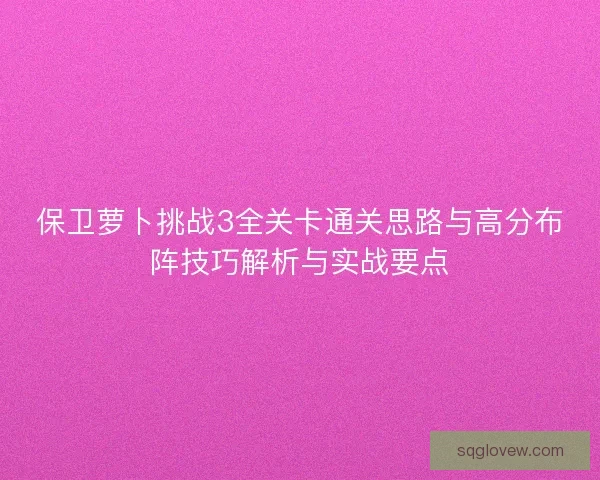 保卫萝卜挑战3全关卡通关思路与高分布阵技巧解析与实战要点