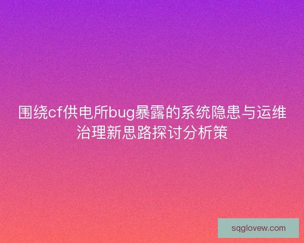 围绕cf供电所bug暴露的系统隐患与运维治理新思路探讨分析策