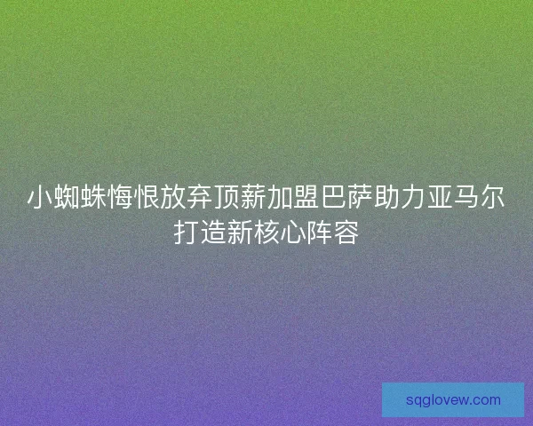 小蜘蛛悔恨放弃顶薪加盟巴萨助力亚马尔打造新核心阵容