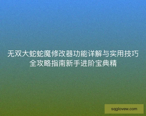 无双大蛇蛇魔修改器功能详解与实用技巧全攻略指南新手进阶宝典精 无双大蛇蛇魔修改器功能详解与实用技巧全攻略指南新手进阶宝典精