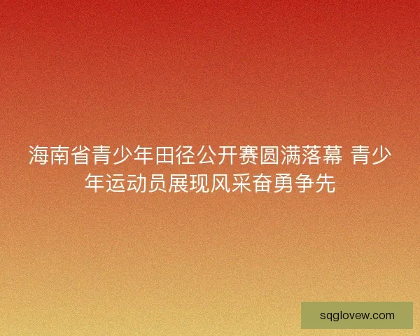 海南省青少年田径公开赛圆满落幕 青少年运动员展现风采奋勇争先 海南省青少年田径公开赛圆满落幕 青少年运动员展现风采奋勇争先