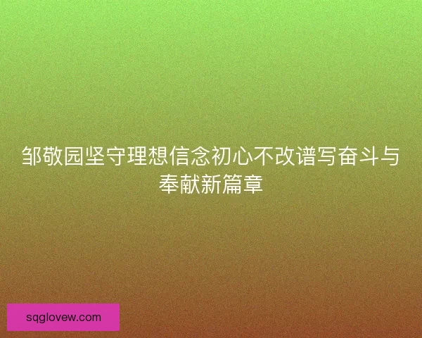 邹敬园坚守理想信念初心不改谱写奋斗与奉献新篇章