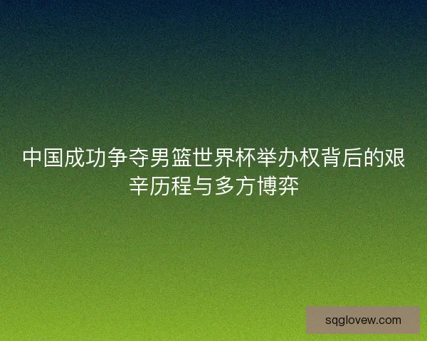 中国成功争夺男篮世界杯举办权背后的艰辛历程与多方博弈