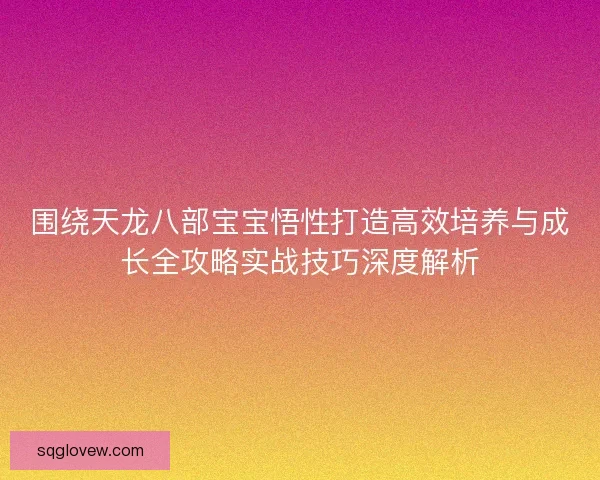 围绕天龙八部宝宝悟性打造高效培养与成长全攻略实战技巧深度解析