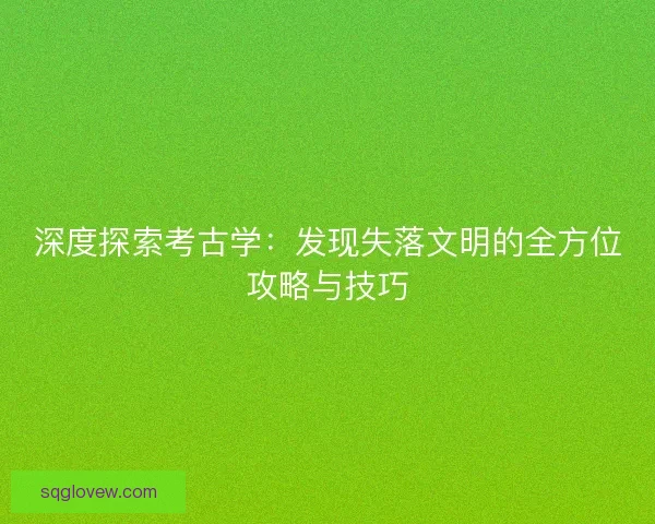 深度探索考古学：发现失落文明的全方位攻略与技巧