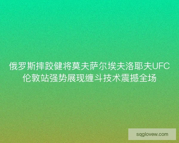 俄罗斯摔跤健将莫夫萨尔埃夫洛耶夫UFC伦敦站强势展现缠斗技术震撼全场