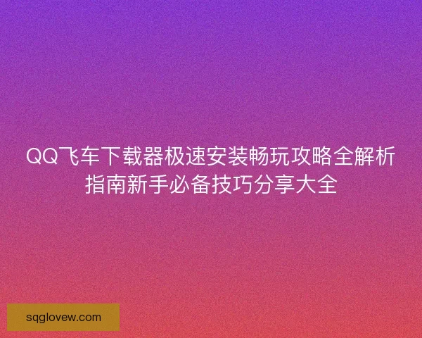 QQ飞车下载器极速安装畅玩攻略全解析指南新手必备技巧分享大全