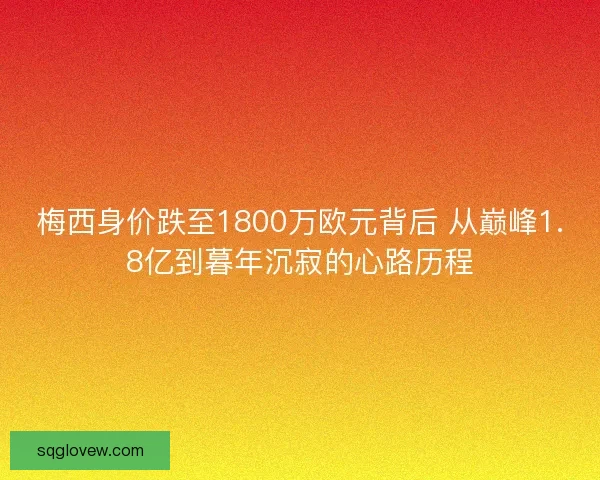 梅西身价跌至1800万欧元背后 从巅峰1.8亿到暮年沉寂的心路历程