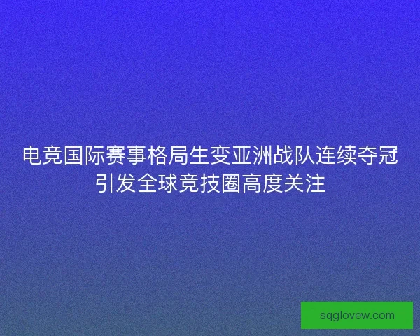 电竞国际赛事格局生变亚洲战队连续夺冠引发全球竞技圈高度关注