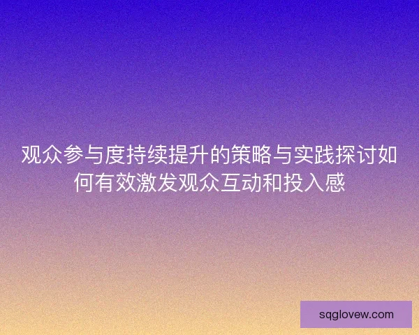 观众参与度持续提升的策略与实践探讨如何有效激发观众互动和投入感