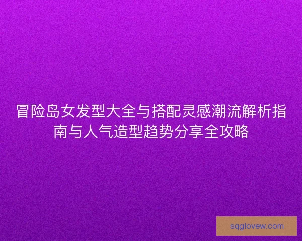 冒险岛女发型大全与搭配灵感潮流解析指南与人气造型趋势分享全攻略