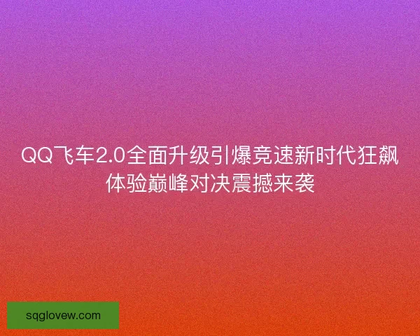 QQ飞车2.0全面升级引爆竞速新时代狂飙体验巅峰对决震撼来袭